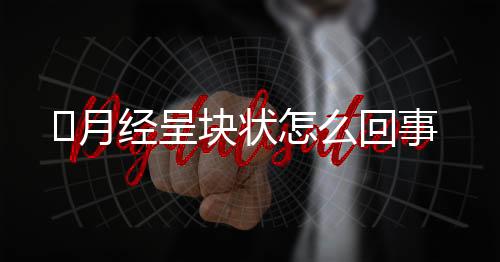 ​月经呈块状怎么回事