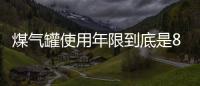 煤气罐使用年限到底是8年还是15年 煤气罐超过年限使用有什么后果