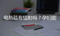 电热毯有辐射吗？孕妇能睡电热毯吗