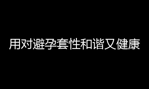 用对避孕套性和谐又健康 避孕药也有四个好处