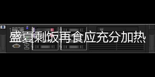 盛夏剩饭再食应充分加热