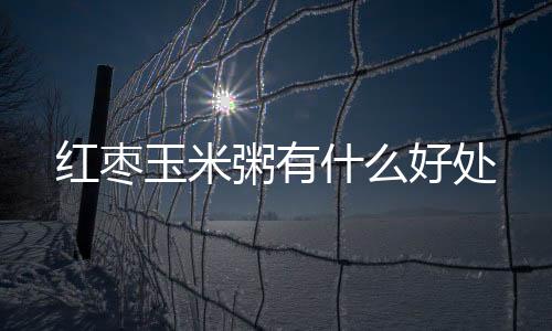 红枣玉米粥有什么好处