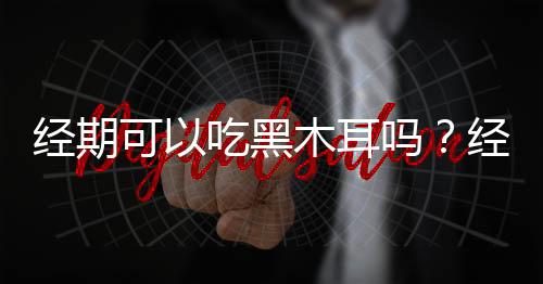 经期可以吃黑木耳吗？经期能不能吃黑木耳