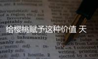 给樱桃赋予这种价值 天下人都会喜爱