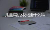 儿童扁桃体炎挂什么科