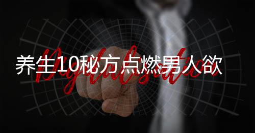 养生10秘方点燃男人欲火