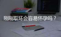 刚刚取环会容易怀孕吗？