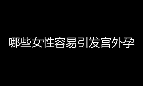 哪些女性容易引发宫外孕