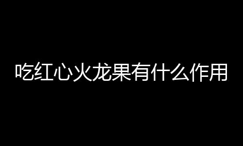 吃红心火龙果有什么作用