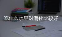 吃什么水果对消化比较好