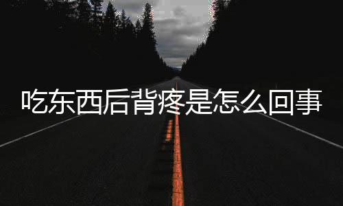 吃东西后背疼是怎么回事