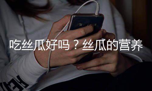 吃丝瓜好吗？丝瓜的营养价值、功效与作用