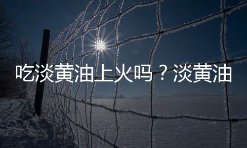 吃淡黄油上火吗？淡黄油的营养价值有哪些