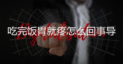 吃完饭胃就疼怎么回事导致的？