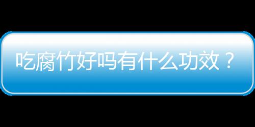 吃腐竹好吗有什么功效？