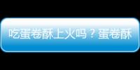 吃蛋卷酥上火吗？蛋卷酥的营养价值有哪些