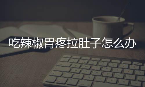 吃辣椒胃疼拉肚子怎么办