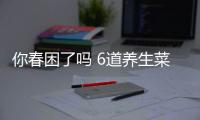 你春困了吗 6道养生菜助你赶走春困