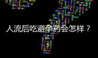 人流后吃避孕药会怎样？注意事项有哪些