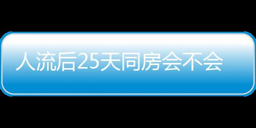 人流后25天同房会不会影响身体