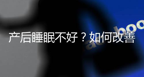 产后睡眠不好？如何改善睡眠质量？