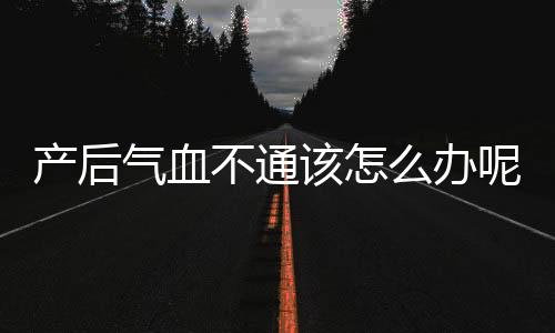 产后气血不通该怎么办呢