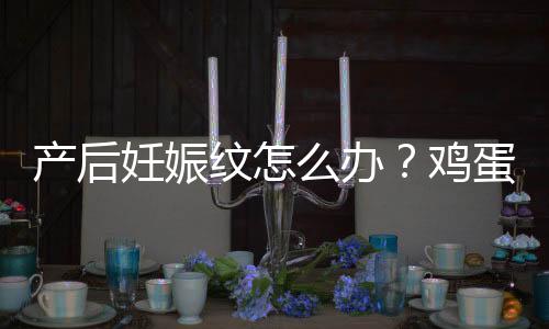 产后妊娠纹怎么办？鸡蛋能够消除妊娠纹？