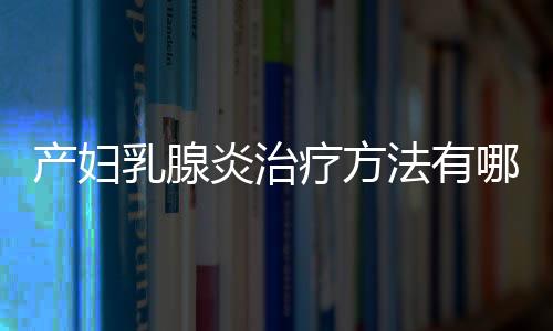 产妇乳腺炎治疗方法有哪些呢