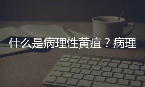 什么是病理性黄疸？病理性黄疸的原因