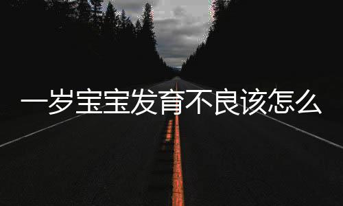 一岁宝宝发育不良该怎么办呢