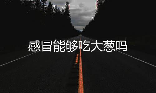 感冒能够吃大葱吗