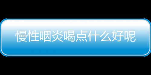 慢性咽炎喝点什么好呢