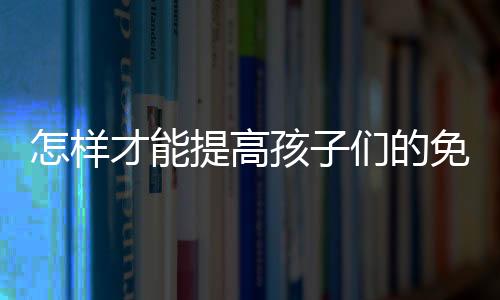 怎样才能提高孩子们的免疫力？