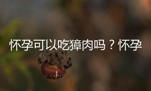 怀孕可以吃獐肉吗？怀孕吃什么比较好