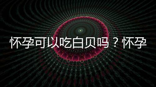 怀孕可以吃白贝吗？怀孕吃什么比较好