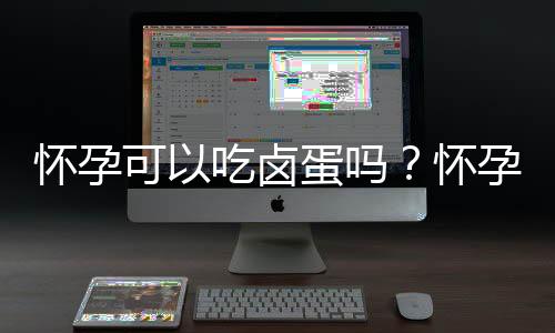 怀孕可以吃卤蛋吗？怀孕吃什么比较好