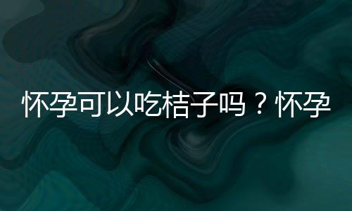 怀孕可以吃桔子吗？怀孕吃什么比较好