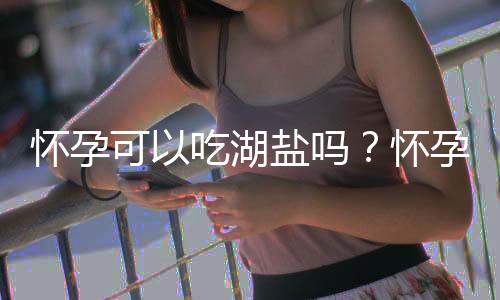 怀孕可以吃湖盐吗？怀孕吃什么比较好