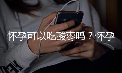 怀孕可以吃酸枣吗？怀孕吃什么比较好