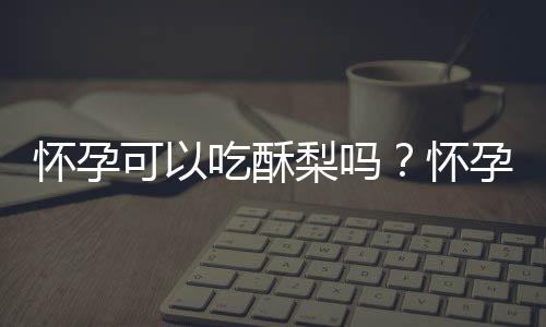 怀孕可以吃酥梨吗？怀孕吃什么比较好