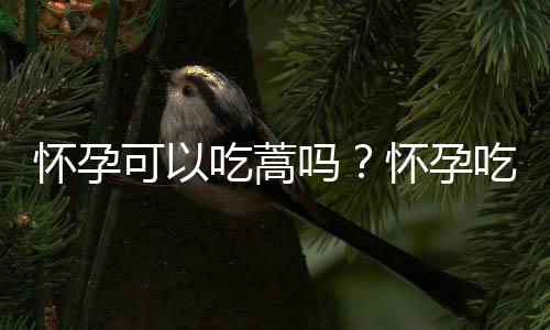 怀孕可以吃蒿吗？怀孕吃什么比较好