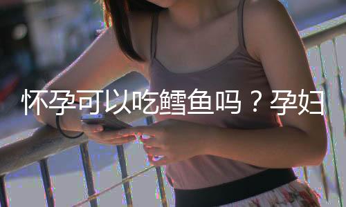 怀孕可以吃鳕鱼吗？孕妇吃什么比较好