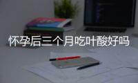 怀孕后三个月吃叶酸好吗？