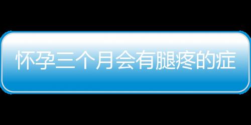 怀孕三个月会有腿疼的症状吗