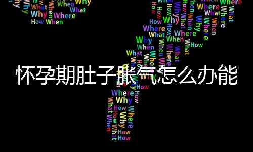 怀孕期肚子胀气怎么办能缓解？