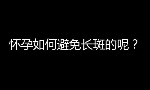 怀孕如何避免长斑的呢？