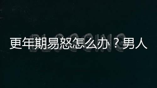 更年期易怒怎么办？男人可在饮食上这样调理