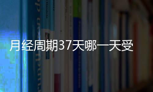 月经周期37天哪一天受孕几率高一些