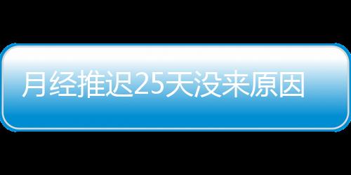 月经推迟25天没来原因是什么