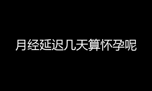 月经延迟几天算怀孕呢